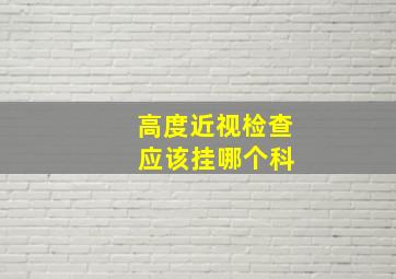 高度近视检查 应该挂哪个科